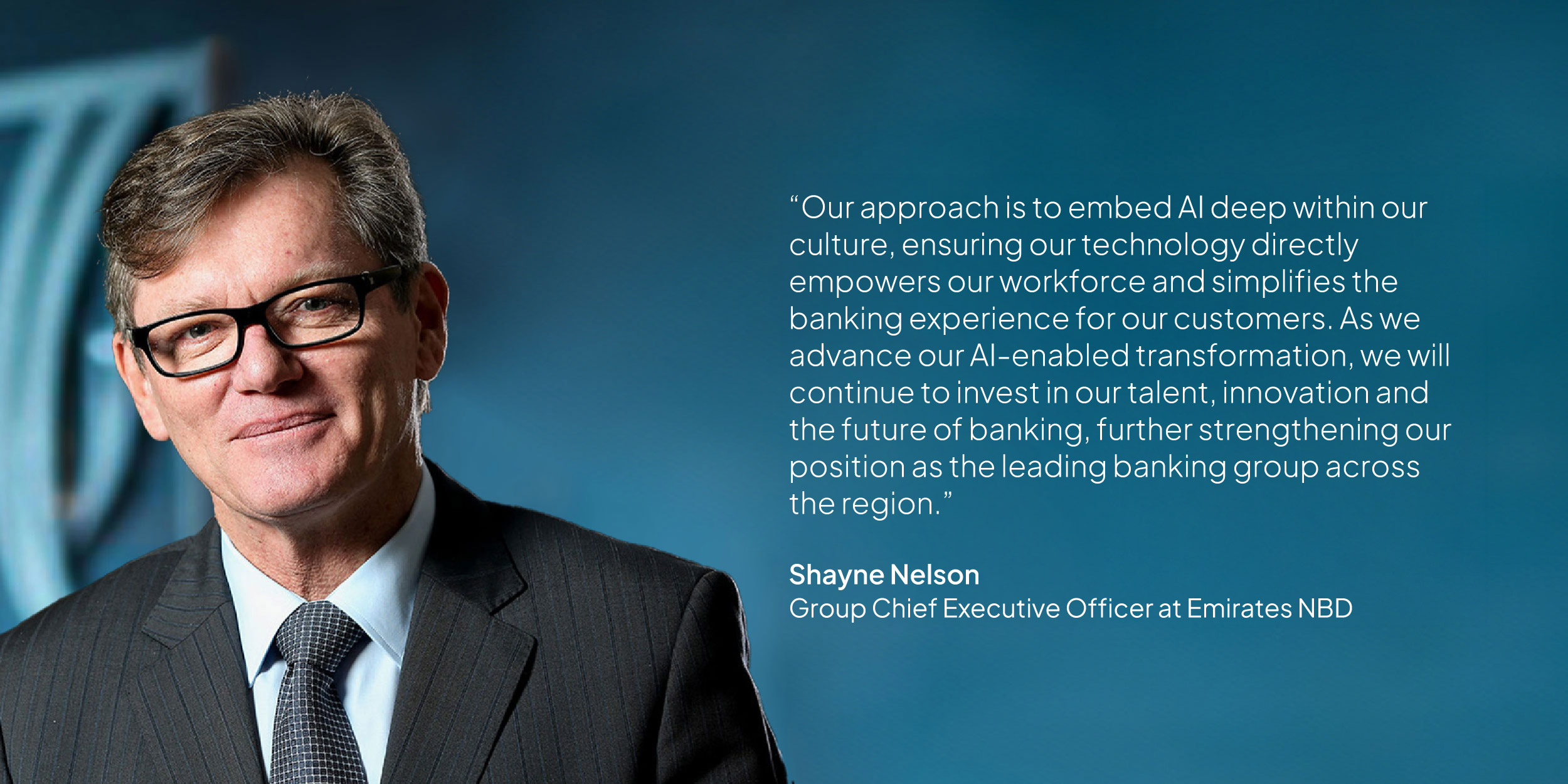 Shayne Nelson, Group Chief Executive Officer, Emirates NBD: “Emirates NBD is building the ‘Bank of the Future’ by excelling at its core business whilst fulfilling its future potential. Our investment in technology and regional expansion, powered by a dynamic and agile workforce, is transforming Emirates NBD to harness future growth opportunities and create sustainable value for all our stakeholders.”